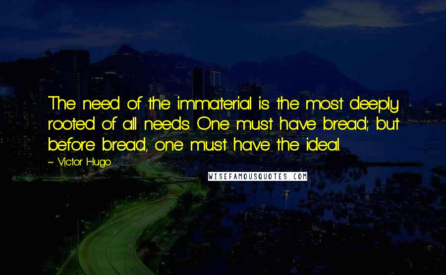 Victor Hugo Quotes: The need of the immaterial is the most deeply rooted of all needs. One must have bread; but before bread, one must have the ideal.