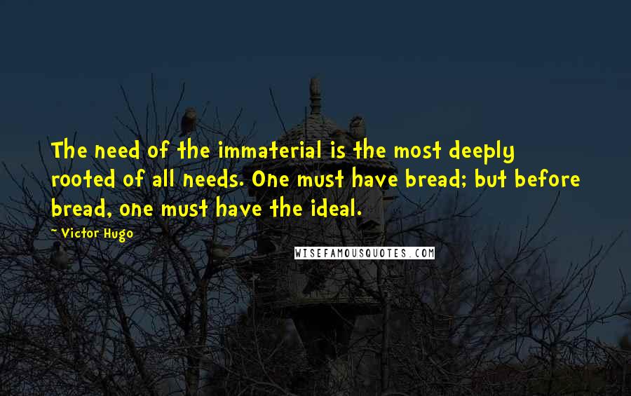 Victor Hugo Quotes: The need of the immaterial is the most deeply rooted of all needs. One must have bread; but before bread, one must have the ideal.