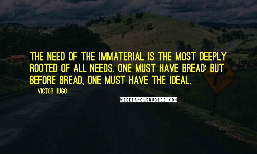 Victor Hugo Quotes: The need of the immaterial is the most deeply rooted of all needs. One must have bread; but before bread, one must have the ideal.