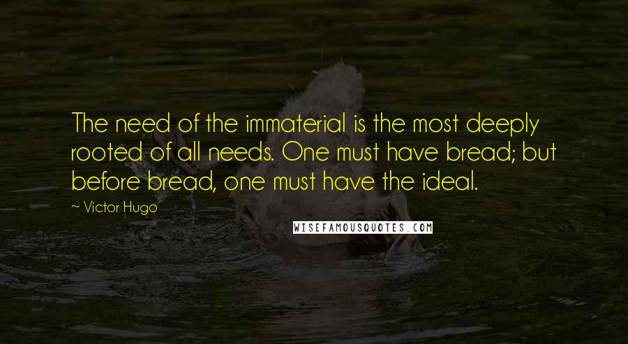 Victor Hugo Quotes: The need of the immaterial is the most deeply rooted of all needs. One must have bread; but before bread, one must have the ideal.