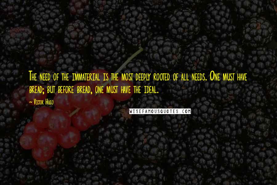 Victor Hugo Quotes: The need of the immaterial is the most deeply rooted of all needs. One must have bread; but before bread, one must have the ideal.