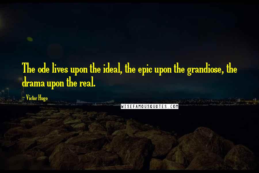 Victor Hugo Quotes: The ode lives upon the ideal, the epic upon the grandiose, the drama upon the real.