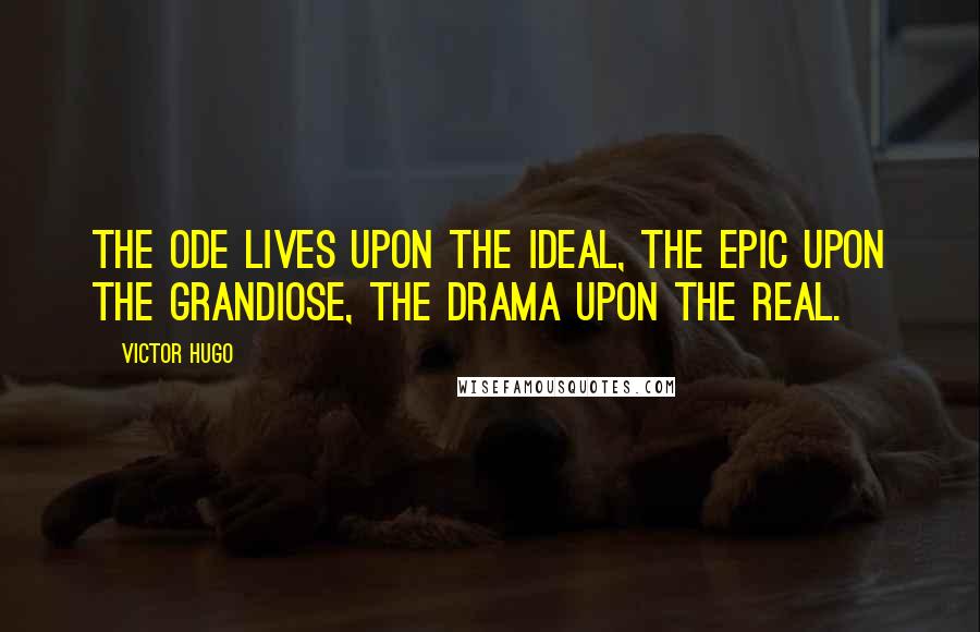 Victor Hugo Quotes: The ode lives upon the ideal, the epic upon the grandiose, the drama upon the real.