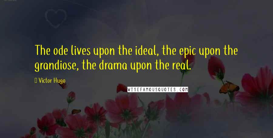 Victor Hugo Quotes: The ode lives upon the ideal, the epic upon the grandiose, the drama upon the real.