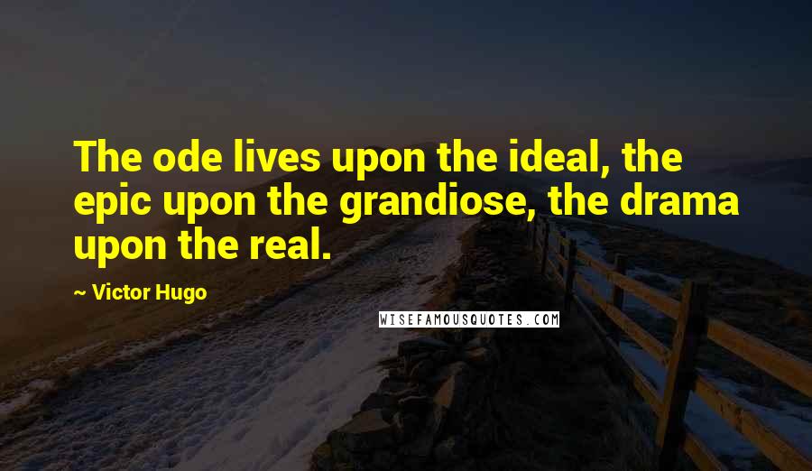 Victor Hugo Quotes: The ode lives upon the ideal, the epic upon the grandiose, the drama upon the real.