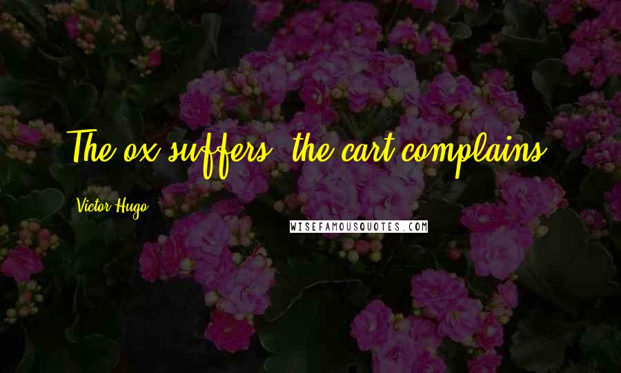 Victor Hugo Quotes: The ox suffers, the cart complains.