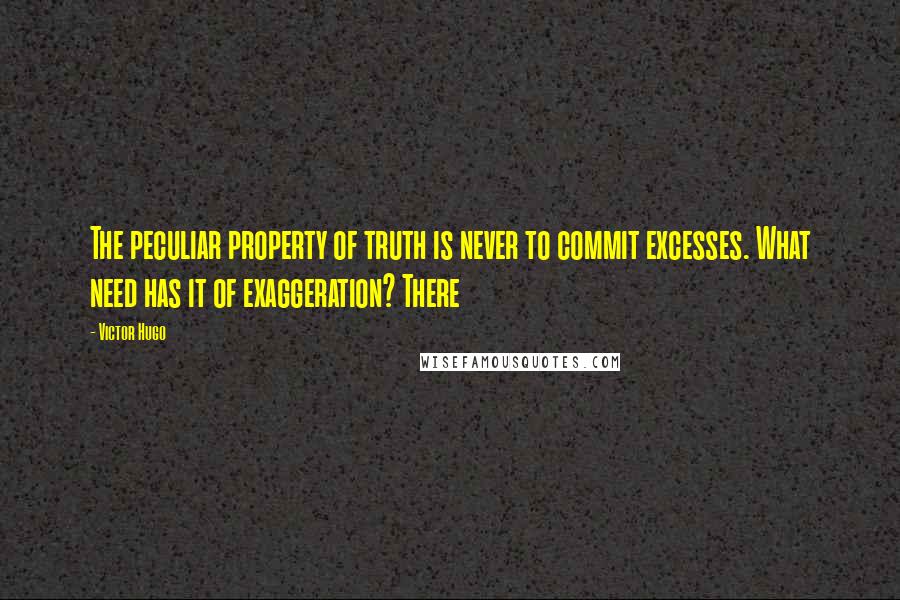 Victor Hugo Quotes: The peculiar property of truth is never to commit excesses. What need has it of exaggeration? There