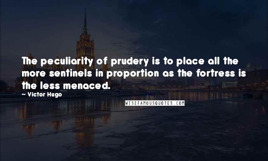 Victor Hugo Quotes: The peculiarity of prudery is to place all the more sentinels in proportion as the fortress is the less menaced.