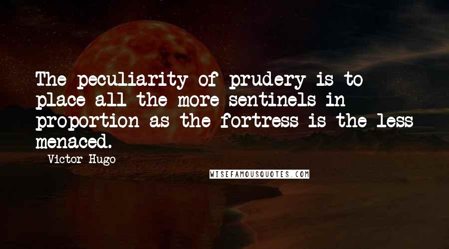 Victor Hugo Quotes: The peculiarity of prudery is to place all the more sentinels in proportion as the fortress is the less menaced.