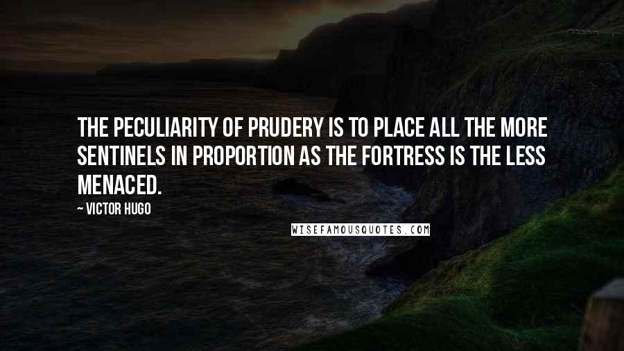 Victor Hugo Quotes: The peculiarity of prudery is to place all the more sentinels in proportion as the fortress is the less menaced.