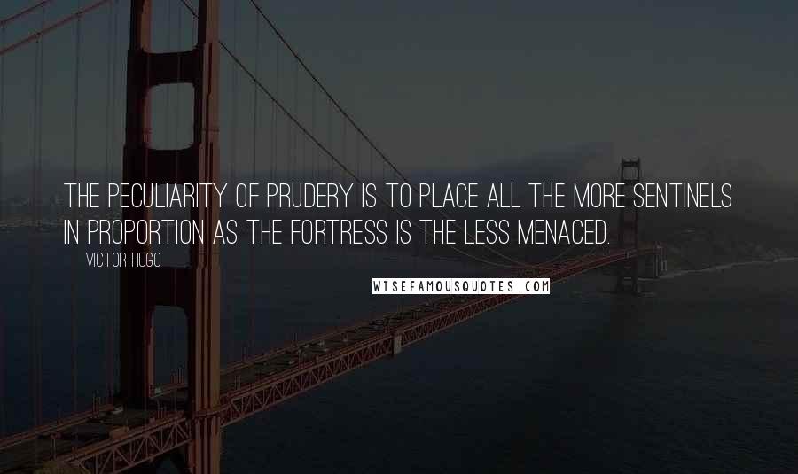 Victor Hugo Quotes: The peculiarity of prudery is to place all the more sentinels in proportion as the fortress is the less menaced.