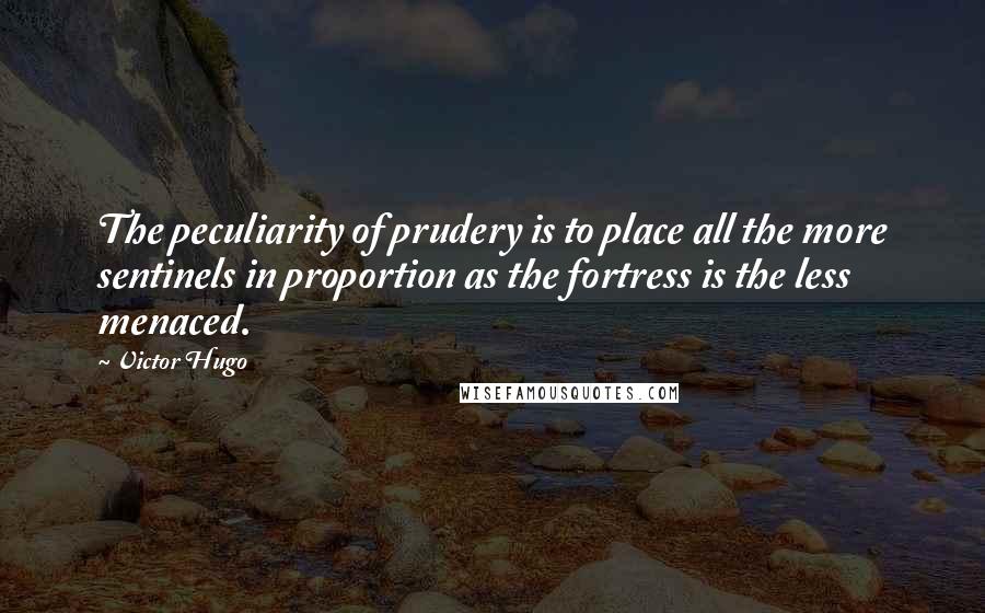 Victor Hugo Quotes: The peculiarity of prudery is to place all the more sentinels in proportion as the fortress is the less menaced.