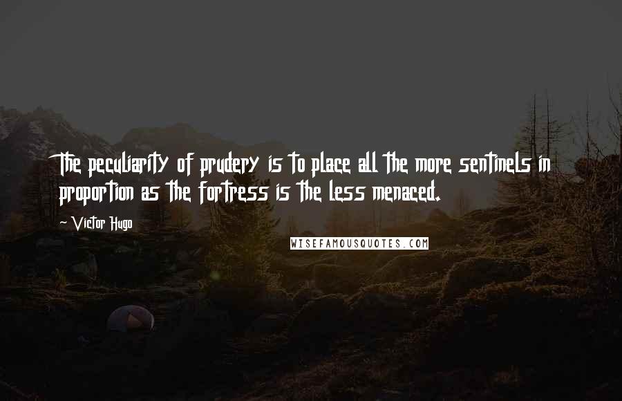 Victor Hugo Quotes: The peculiarity of prudery is to place all the more sentinels in proportion as the fortress is the less menaced.