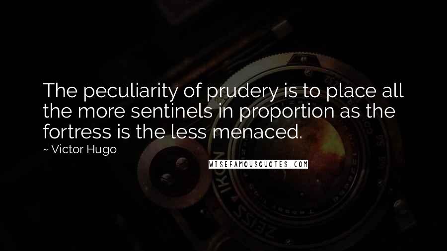Victor Hugo Quotes: The peculiarity of prudery is to place all the more sentinels in proportion as the fortress is the less menaced.