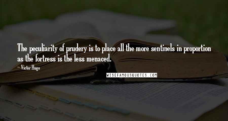 Victor Hugo Quotes: The peculiarity of prudery is to place all the more sentinels in proportion as the fortress is the less menaced.