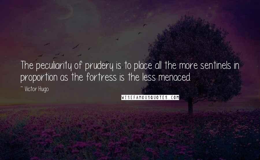 Victor Hugo Quotes: The peculiarity of prudery is to place all the more sentinels in proportion as the fortress is the less menaced.