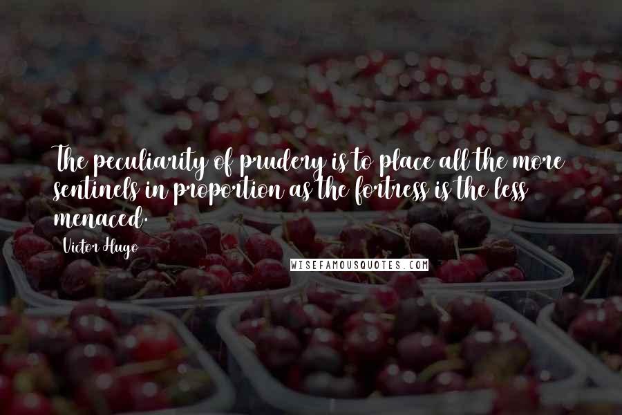 Victor Hugo Quotes: The peculiarity of prudery is to place all the more sentinels in proportion as the fortress is the less menaced.