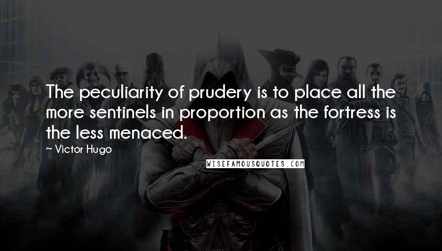 Victor Hugo Quotes: The peculiarity of prudery is to place all the more sentinels in proportion as the fortress is the less menaced.