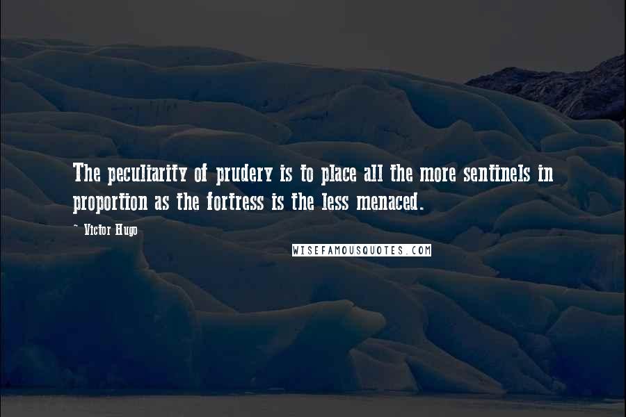 Victor Hugo Quotes: The peculiarity of prudery is to place all the more sentinels in proportion as the fortress is the less menaced.