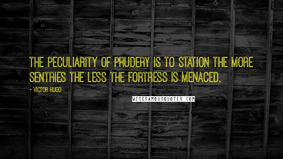 Victor Hugo Quotes: The peculiarity of prudery is to station the more sentries the less the fortress is menaced.