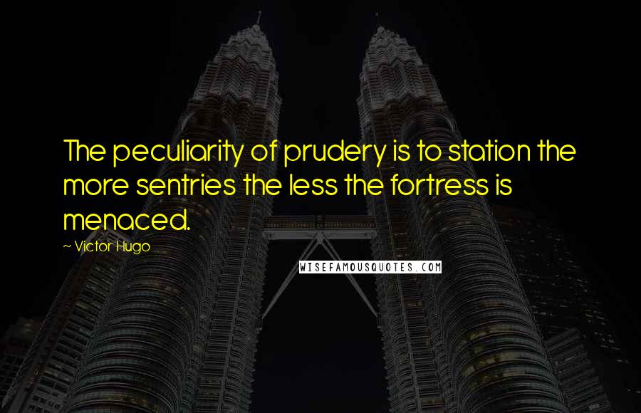 Victor Hugo Quotes: The peculiarity of prudery is to station the more sentries the less the fortress is menaced.