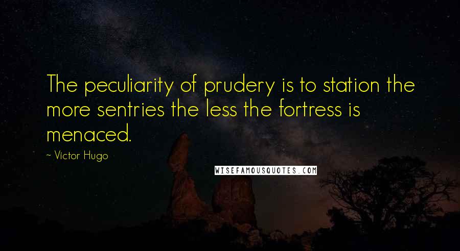 Victor Hugo Quotes: The peculiarity of prudery is to station the more sentries the less the fortress is menaced.