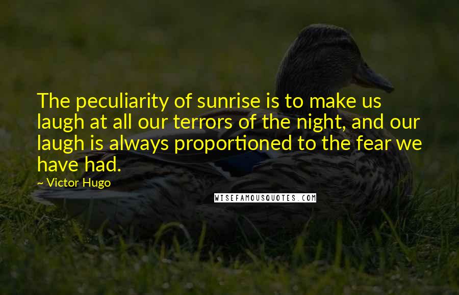 Victor Hugo Quotes: The peculiarity of sunrise is to make us laugh at all our terrors of the night, and our laugh is always proportioned to the fear we have had.