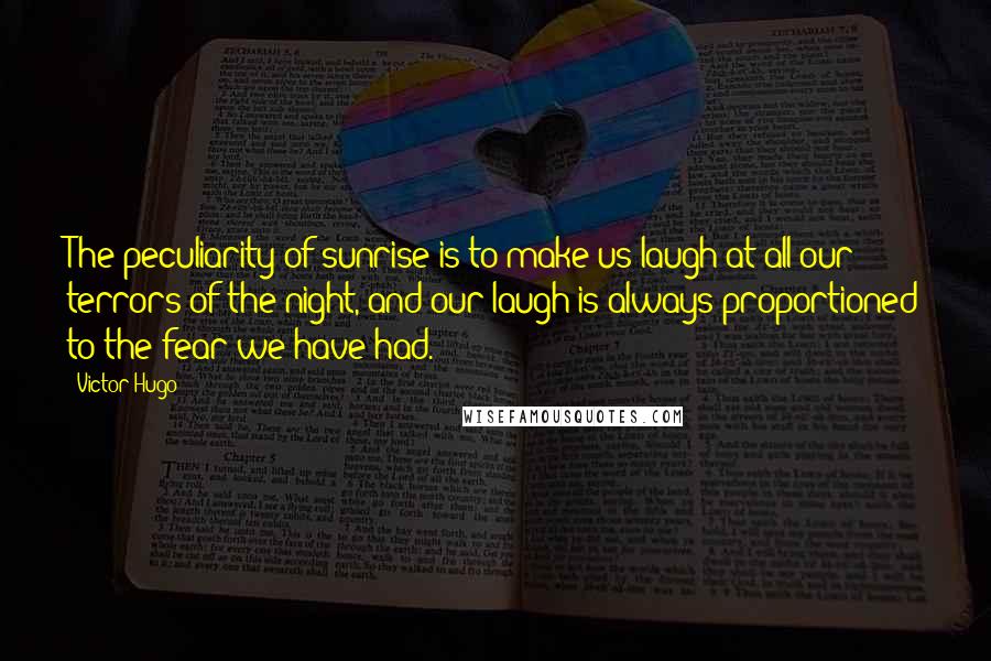 Victor Hugo Quotes: The peculiarity of sunrise is to make us laugh at all our terrors of the night, and our laugh is always proportioned to the fear we have had.