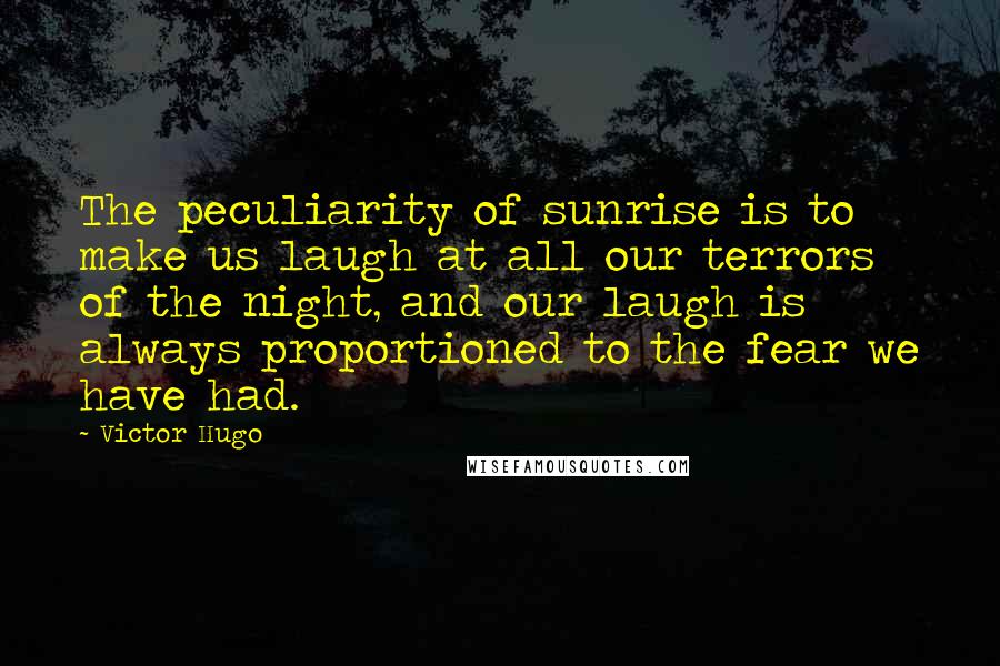 Victor Hugo Quotes: The peculiarity of sunrise is to make us laugh at all our terrors of the night, and our laugh is always proportioned to the fear we have had.