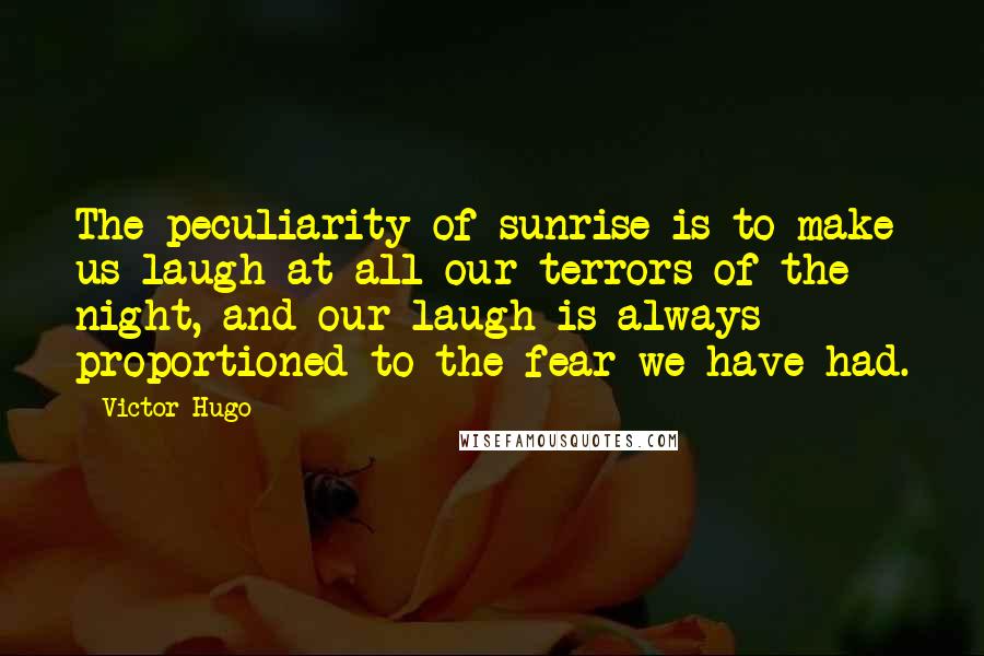 Victor Hugo Quotes: The peculiarity of sunrise is to make us laugh at all our terrors of the night, and our laugh is always proportioned to the fear we have had.