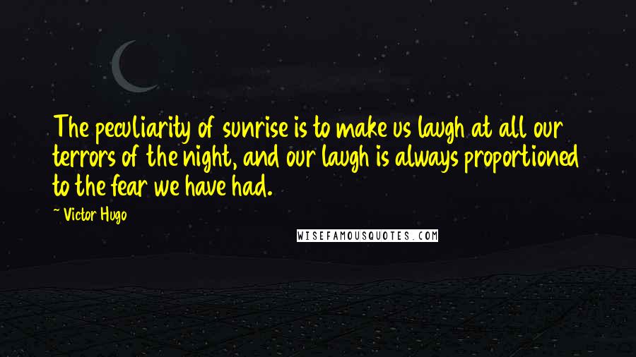 Victor Hugo Quotes: The peculiarity of sunrise is to make us laugh at all our terrors of the night, and our laugh is always proportioned to the fear we have had.