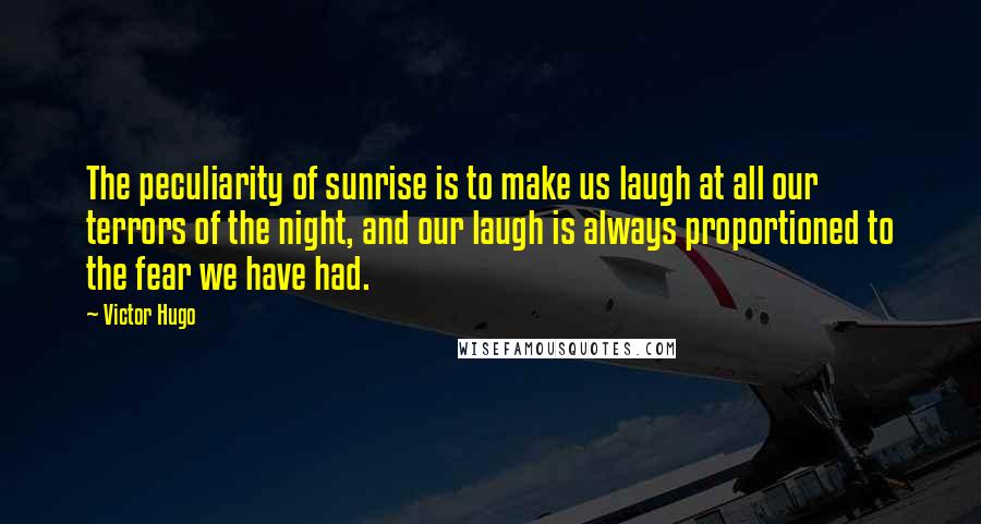 Victor Hugo Quotes: The peculiarity of sunrise is to make us laugh at all our terrors of the night, and our laugh is always proportioned to the fear we have had.