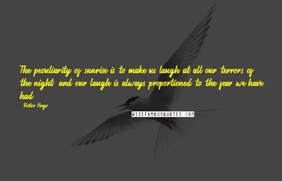 Victor Hugo Quotes: The peculiarity of sunrise is to make us laugh at all our terrors of the night, and our laugh is always proportioned to the fear we have had.