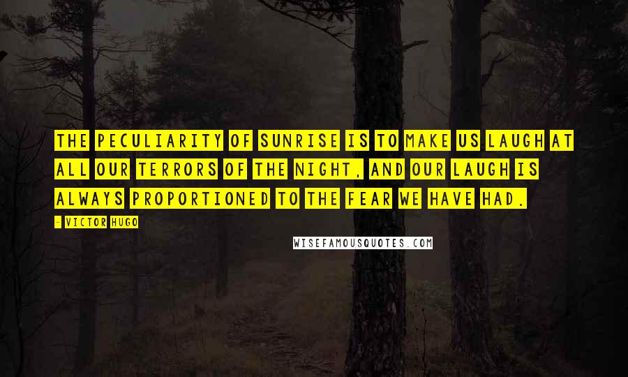 Victor Hugo Quotes: The peculiarity of sunrise is to make us laugh at all our terrors of the night, and our laugh is always proportioned to the fear we have had.