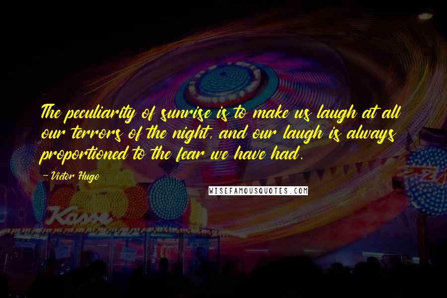 Victor Hugo Quotes: The peculiarity of sunrise is to make us laugh at all our terrors of the night, and our laugh is always proportioned to the fear we have had.