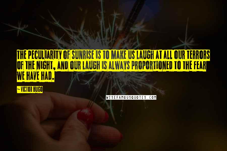 Victor Hugo Quotes: The peculiarity of sunrise is to make us laugh at all our terrors of the night, and our laugh is always proportioned to the fear we have had.