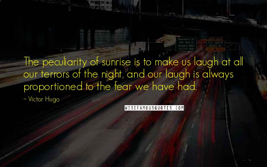 Victor Hugo Quotes: The peculiarity of sunrise is to make us laugh at all our terrors of the night, and our laugh is always proportioned to the fear we have had.