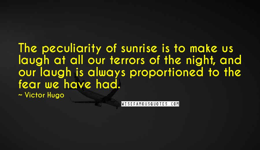 Victor Hugo Quotes: The peculiarity of sunrise is to make us laugh at all our terrors of the night, and our laugh is always proportioned to the fear we have had.