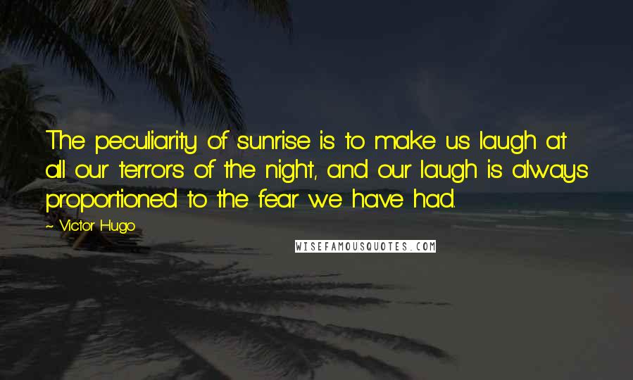 Victor Hugo Quotes: The peculiarity of sunrise is to make us laugh at all our terrors of the night, and our laugh is always proportioned to the fear we have had.
