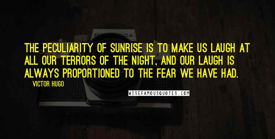 Victor Hugo Quotes: The peculiarity of sunrise is to make us laugh at all our terrors of the night, and our laugh is always proportioned to the fear we have had.