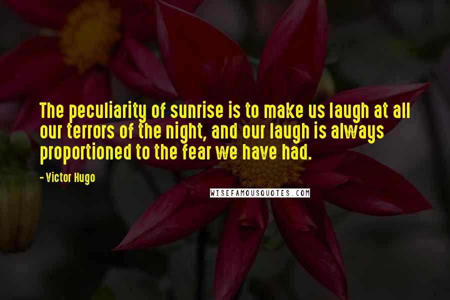 Victor Hugo Quotes: The peculiarity of sunrise is to make us laugh at all our terrors of the night, and our laugh is always proportioned to the fear we have had.