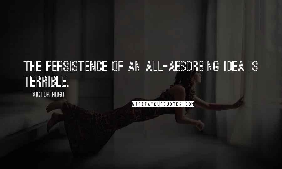 Victor Hugo Quotes: The persistence of an all-absorbing idea is terrible.