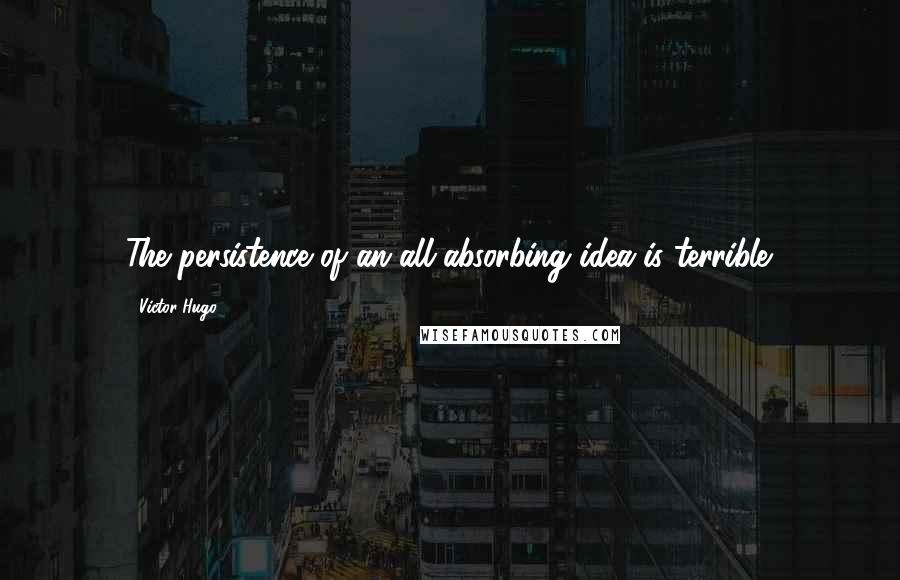 Victor Hugo Quotes: The persistence of an all-absorbing idea is terrible.