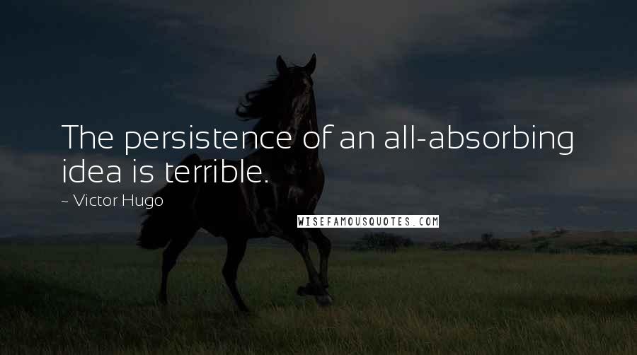 Victor Hugo Quotes: The persistence of an all-absorbing idea is terrible.