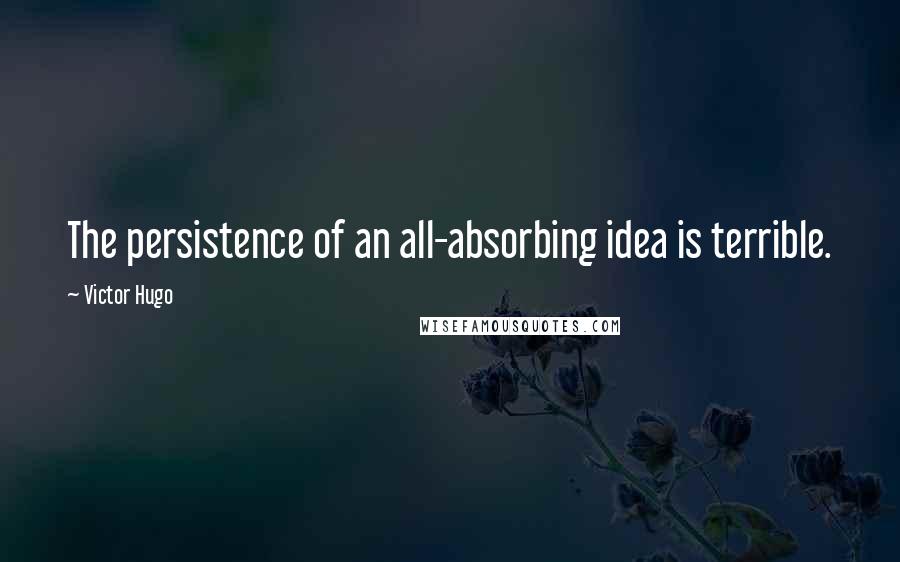 Victor Hugo Quotes: The persistence of an all-absorbing idea is terrible.