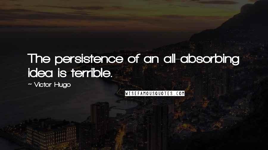 Victor Hugo Quotes: The persistence of an all-absorbing idea is terrible.