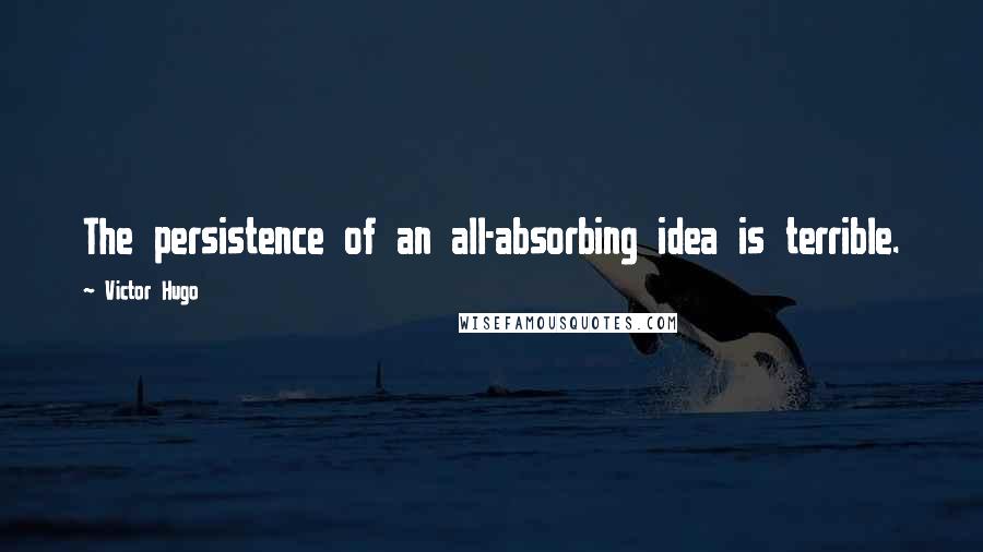 Victor Hugo Quotes: The persistence of an all-absorbing idea is terrible.