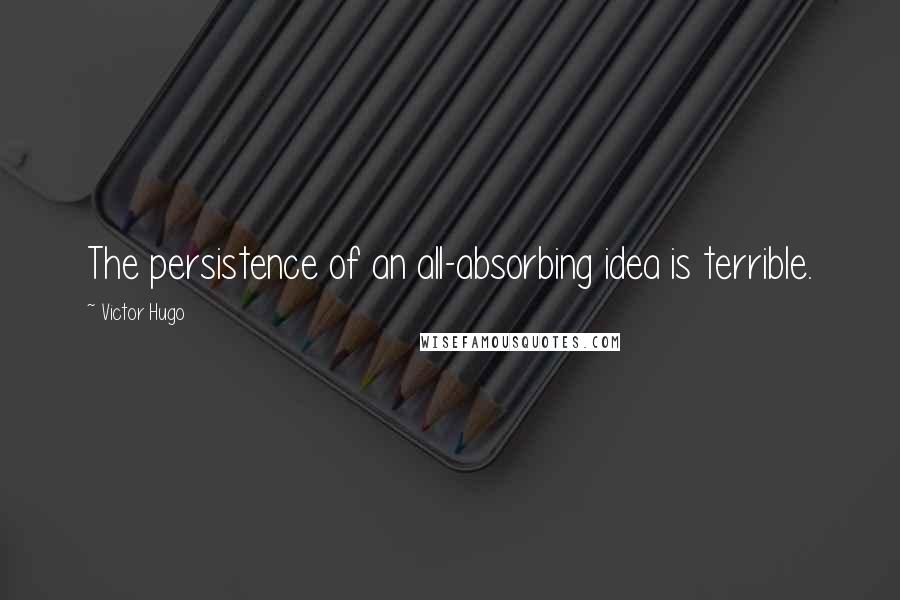 Victor Hugo Quotes: The persistence of an all-absorbing idea is terrible.