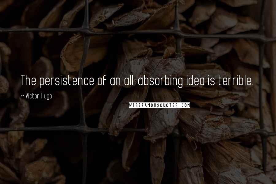 Victor Hugo Quotes: The persistence of an all-absorbing idea is terrible.