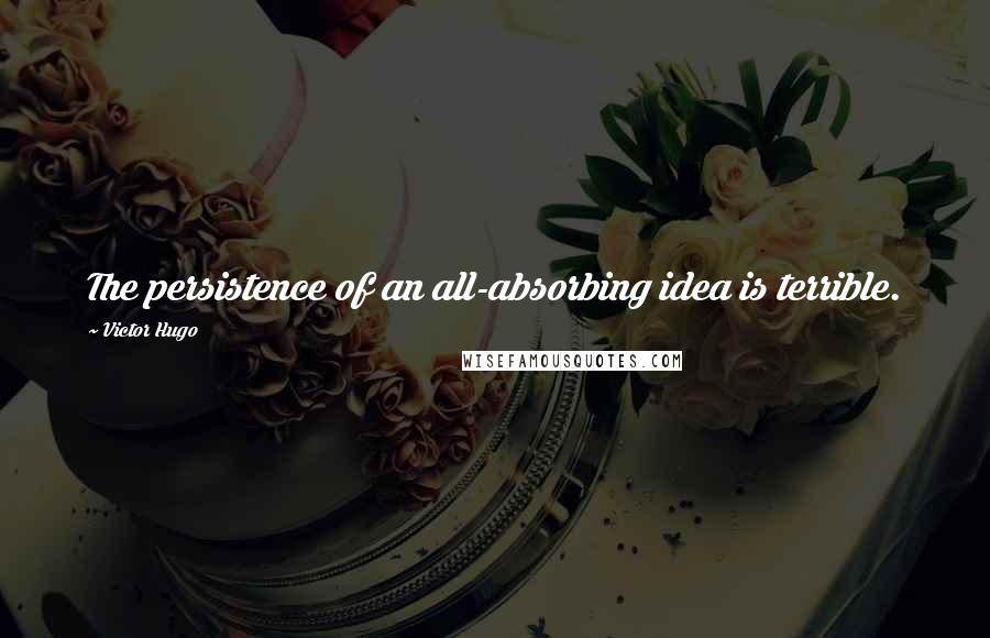 Victor Hugo Quotes: The persistence of an all-absorbing idea is terrible.